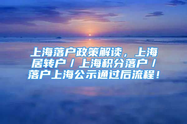 上海落戶政策解讀，上海居轉(zhuǎn)戶／上海積分落戶／落戶上海公示通過后流程！