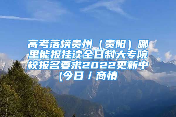 高考落榜貴州（貴陽）哪里能報掛讀全日制大專院校報名要求2022更新中(今日／商情