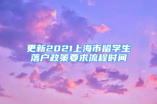 更新2021上海市留學(xué)生落戶政策要求流程時間