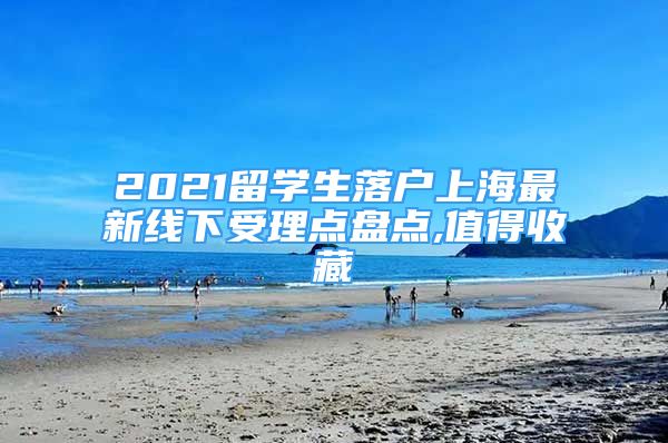 2021留學生落戶上海最新線下受理點盤點,值得收藏