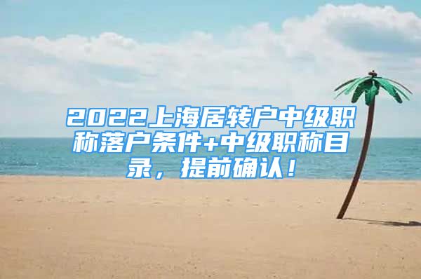 2022上海居轉(zhuǎn)戶中級職稱落戶條件+中級職稱目錄，提前確認(rèn)！