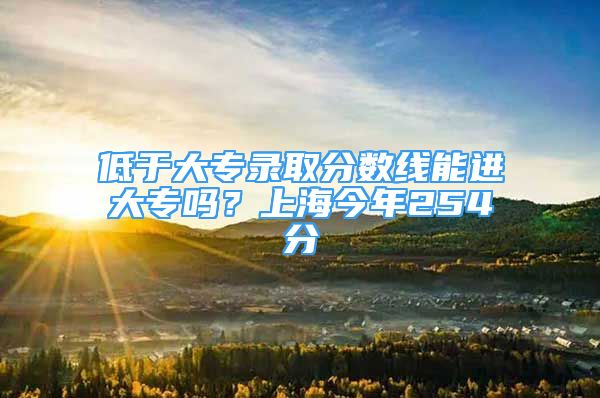 低于大專錄取分數(shù)線能進大專嗎？上海今年254分