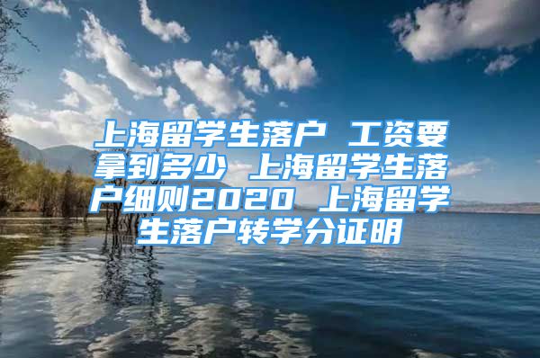 上海留學(xué)生落戶 工資要拿到多少 上海留學(xué)生落戶細(xì)則2020 上海留學(xué)生落戶轉(zhuǎn)學(xué)分證明