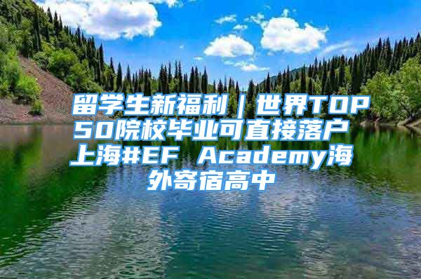 留學(xué)生新福利｜世界TOP50院校畢業(yè)可直接落戶上海#EF Academy海外寄宿高中