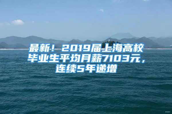 最新！2019屆上海高校畢業(yè)生平均月薪7103元，連續(xù)5年遞增