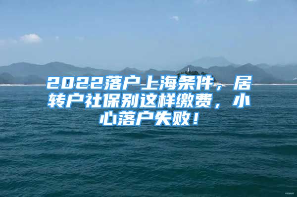 2022落戶上海條件，居轉(zhuǎn)戶社保別這樣繳費(fèi)，小心落戶失??！