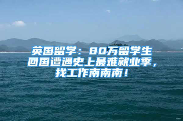 英國(guó)留學(xué)：80萬(wàn)留學(xué)生回國(guó)遭遇史上最難就業(yè)季，找工作南南南！