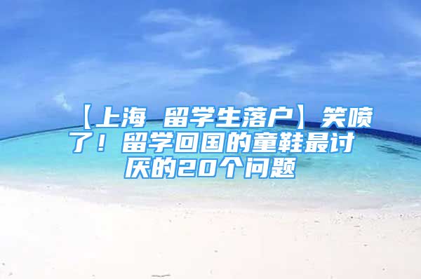 【上海 留學(xué)生落戶】笑噴了！留學(xué)回國的童鞋最討厭的20個問題