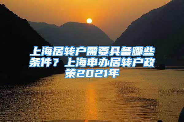 上海居轉(zhuǎn)戶需要具備哪些條件？上海申辦居轉(zhuǎn)戶政策2021年