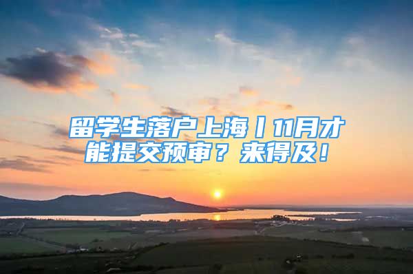 留學生落戶上海丨11月才能提交預審？來得及！