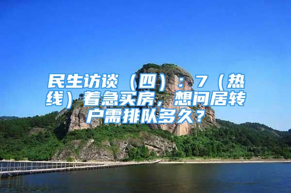 民生訪談（四）：7（熱線）著急買房，想問居轉(zhuǎn)戶需排隊(duì)多久？