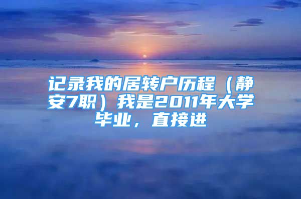 記錄我的居轉(zhuǎn)戶歷程（靜安7職）我是2011年大學(xué)畢業(yè)，直接進(jìn)