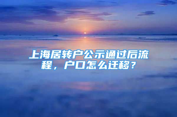 上海居轉(zhuǎn)戶公示通過后流程，戶口怎么遷移？