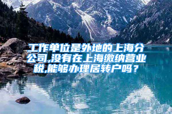 工作單位是外地的上海分公司,沒(méi)有在上海繳納營(yíng)業(yè)稅,能夠辦理居轉(zhuǎn)戶嗎？