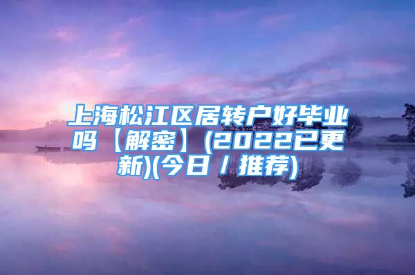 上海松江區(qū)居轉(zhuǎn)戶好畢業(yè)嗎【解密】(2022已更新)(今日／推薦)