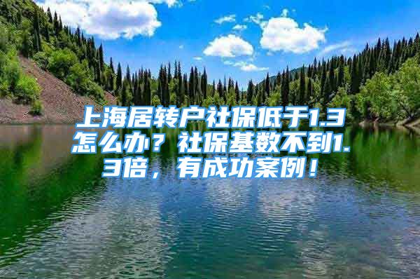 上海居轉戶社保低于1.3怎么辦？社?；鶖?shù)不到1.3倍，有成功案例！