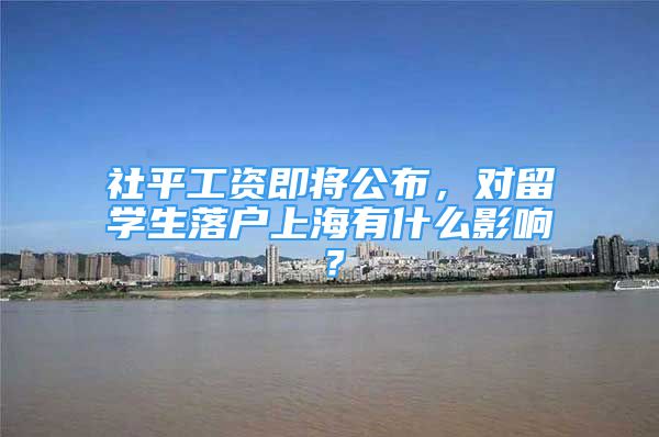 社平工資即將公布，對(duì)留學(xué)生落戶(hù)上海有什么影響？