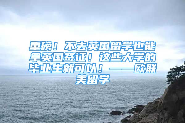 重磅！不去英國留學也能拿英國簽證！這些大學的畢業(yè)生就可以！——歐聯(lián)美留學