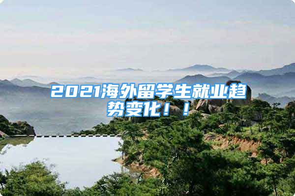 2021海外留學(xué)生就業(yè)趨勢(shì)變化??！