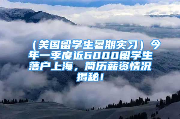 （美國(guó)留學(xué)生暑期實(shí)習(xí)）今年一季度近6000留學(xué)生落戶上海，簡(jiǎn)歷薪資情況揭秘！