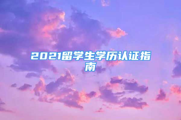 2021留學(xué)生學(xué)歷認(rèn)證指南