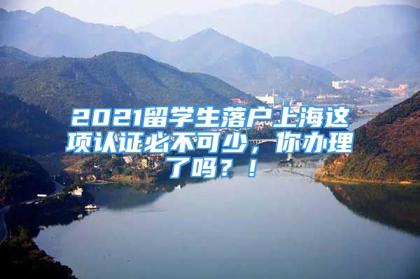 2021留學(xué)生落戶上海這項認(rèn)證必不可少，你辦理了嗎？！