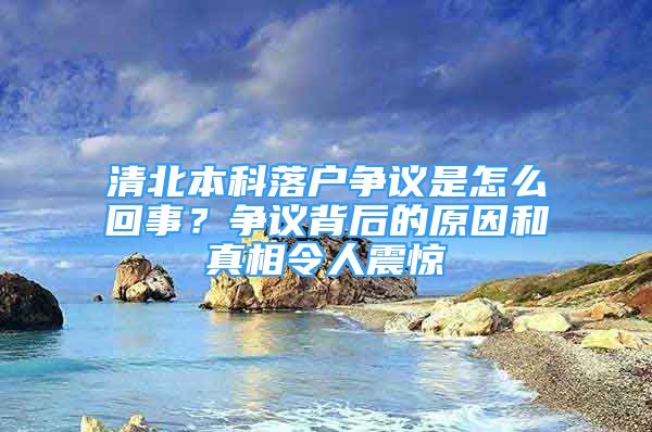 清北本科落戶爭議是怎么回事？爭議背后的原因和真相令人震驚