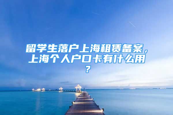 留學(xué)生落戶上海租賃備案，上海個(gè)人戶口卡有什么用？