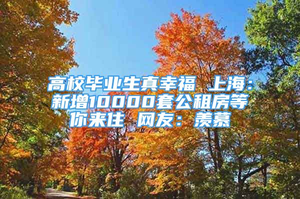 高校畢業(yè)生真幸福 上海：新增10000套公租房等你來住 網(wǎng)友：羨慕