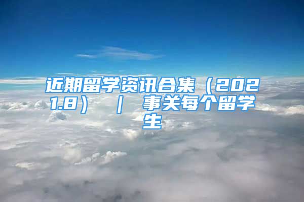 近期留學(xué)資訊合集（2021.8） ｜ 事關(guān)每個留學(xué)生