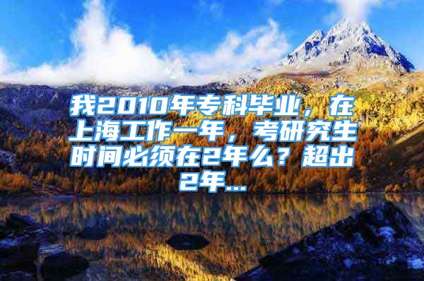 我2010年?？飘厴I(yè)，在上海工作一年，考研究生時間必須在2年么？超出2年...