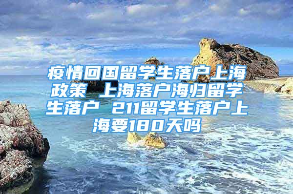 疫情回國留學(xué)生落戶上海政策 上海落戶海歸留學(xué)生落戶 211留學(xué)生落戶上海要180天嗎