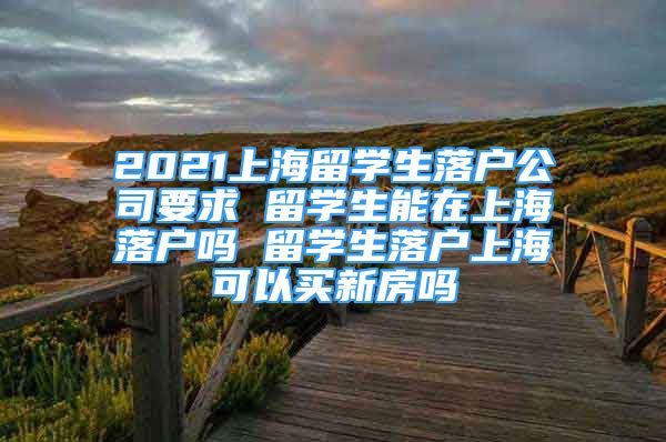 2021上海留學(xué)生落戶公司要求 留學(xué)生能在上海落戶嗎 留學(xué)生落戶上?？梢再I新房嗎