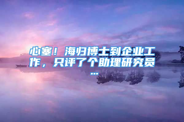 心塞！海歸博士到企業(yè)工作，只評了個助理研究員…