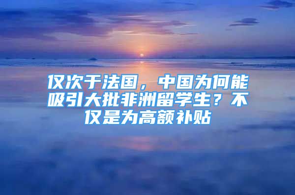 僅次于法國，中國為何能吸引大批非洲留學(xué)生？不僅是為高額補(bǔ)貼