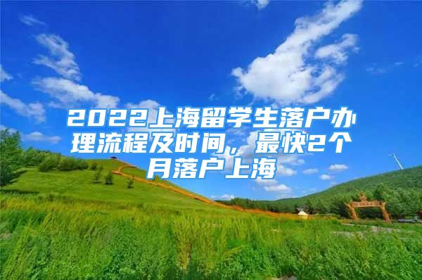 2022上海留學生落戶辦理流程及時間，最快2個月落戶上海