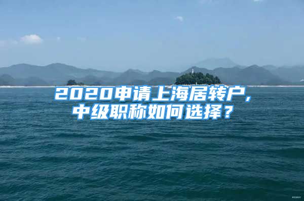 2020申請上海居轉(zhuǎn)戶,中級職稱如何選擇？