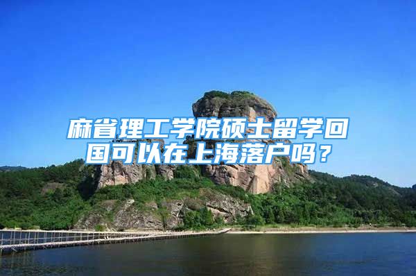 麻省理工學(xué)院碩士留學(xué)回國(guó)可以在上海落戶嗎？