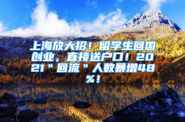 上海放大招！留學(xué)生回國創(chuàng)業(yè)，直接送戶口！2021＂回流＂人數(shù)暴增48%！