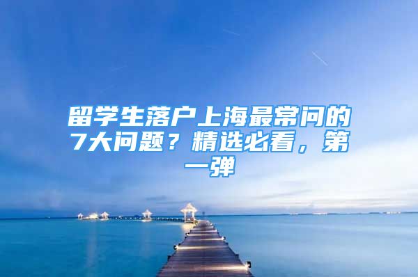 留學(xué)生落戶上海最常問的7大問題？精選必看，第一彈