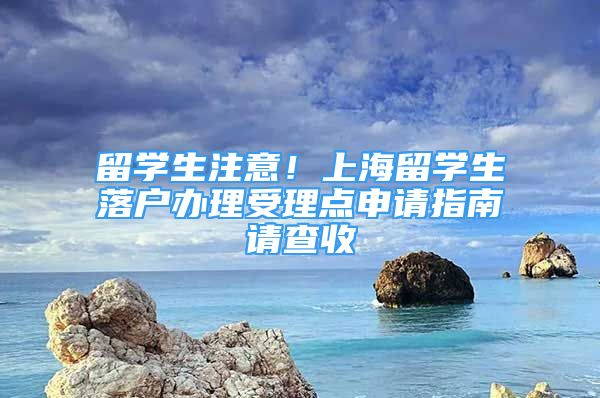 留學(xué)生注意！上海留學(xué)生落戶辦理受理點申請指南請查收