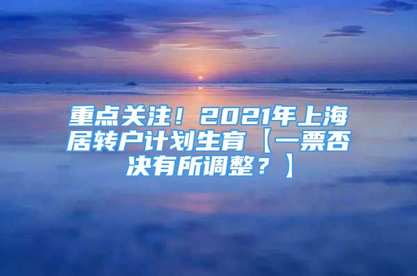 重點(diǎn)關(guān)注！2021年上海居轉(zhuǎn)戶計(jì)劃生育【一票否決有所調(diào)整？】