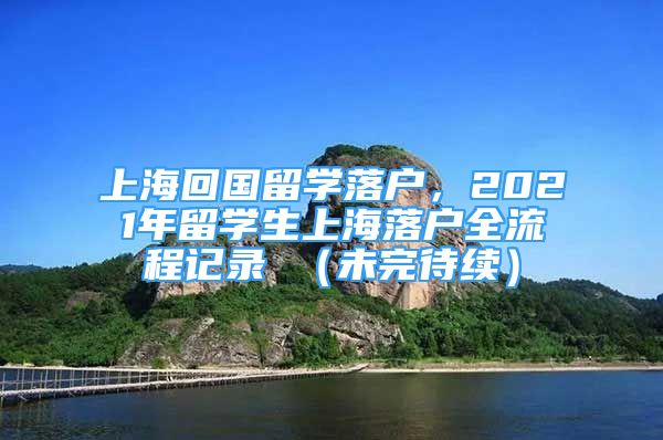 上?；貒魧W(xué)落戶，2021年留學(xué)生上海落戶全流程記錄 （未完待續(xù)）