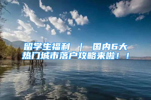 留學(xué)生福利 ｜ 國(guó)內(nèi)6大熱門城市落戶攻略來啦??！