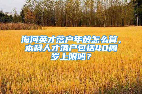 海河英才落戶年齡怎么算，本科人才落戶包括40周歲上限嗎？