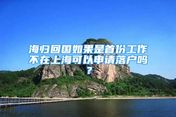 海歸回國如果是首份工作不在上海可以申請落戶嗎？