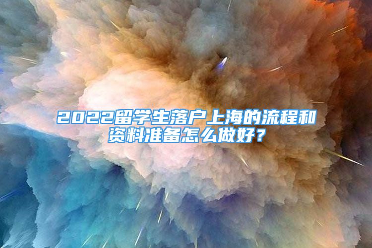 2022留學(xué)生落戶上海的流程和資料準(zhǔn)備怎么做好？