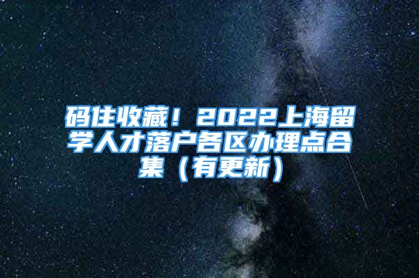 碼住收藏！2022上海留學(xué)人才落戶(hù)各區(qū)辦理點(diǎn)合集（有更新）