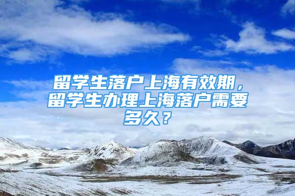 留學(xué)生落戶上海有效期，留學(xué)生辦理上海落戶需要多久？