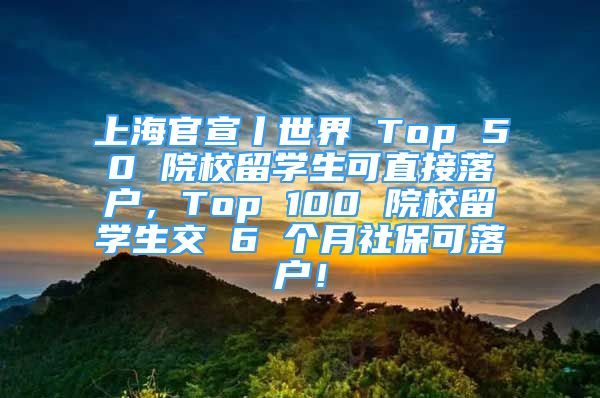 上海官宣丨世界 Top 50 院校留學(xué)生可直接落戶，Top 100 院校留學(xué)生交 6 個月社?？陕鋺簦?/></p>
								<p style=